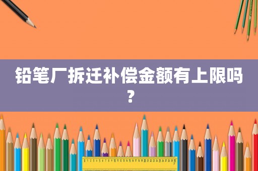 鉛筆廠拆遷補償金額有上限嗎？