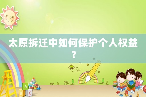 太原拆遷中如何保護(hù)個(gè)人權(quán)益？
