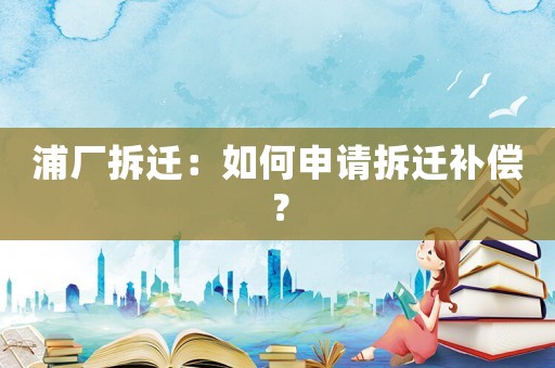 浦廠拆遷：如何申請拆遷補償？