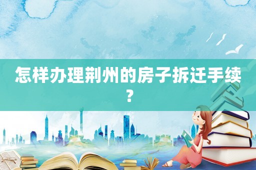 怎樣辦理荊州的房子拆遷手續(xù)？