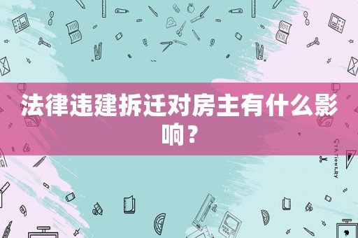 法律違建拆遷對房主有什么影響？