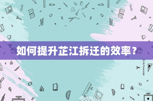 如何提升芷江拆遷的效率？