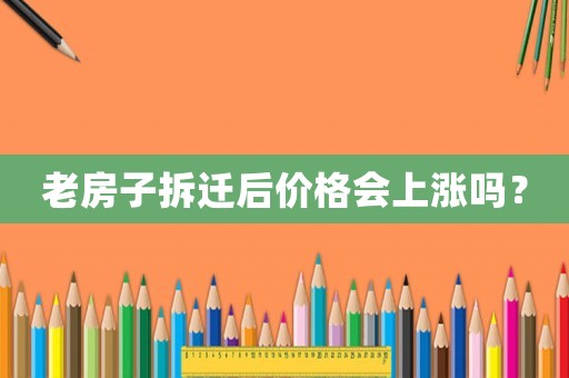 老房子拆遷后價格會上漲嗎？