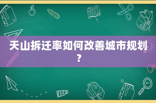 天山拆遷率如何改善城市規(guī)劃？