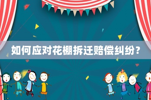 如何應對花棚拆遷賠償糾紛？