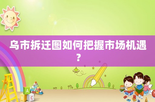 烏市拆遷圖如何把握市場機遇？