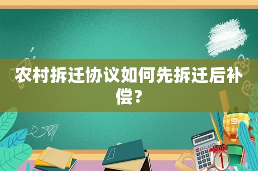 農村拆遷協議如何先拆遷后補償？