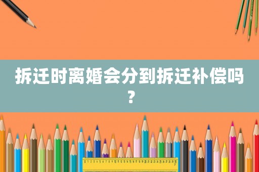 拆遷時離婚會分到拆遷補償嗎？