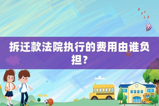 拆遷款法院執(zhí)行的費(fèi)用由誰(shuí)負(fù)擔(dān)？