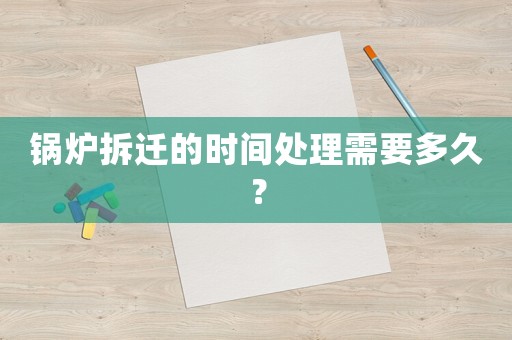 鍋爐拆遷的時間處理需要多久？