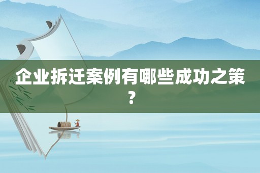 企業(yè)拆遷案例有哪些成功之策？