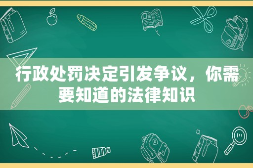 行政處罰決定引發爭議，你需要知道的法律知識
