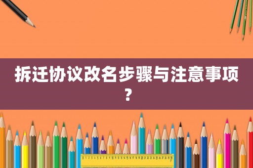 拆遷協議改名步驟與注意事項？
