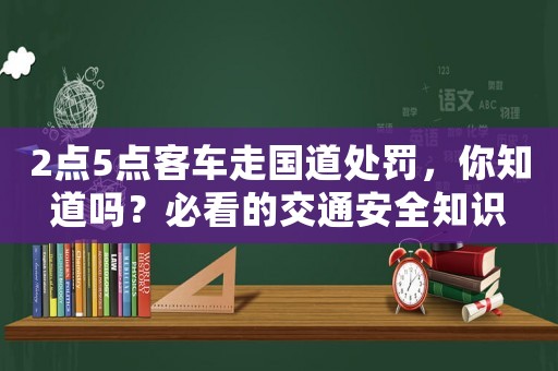2點5點客車走國道處罰，你知道嗎？必看的交通安全知識