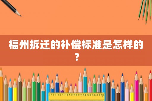 福州拆遷的補(bǔ)償標(biāo)準(zhǔn)是怎樣的？