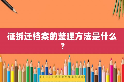 征拆遷檔案的整理方法是什么？