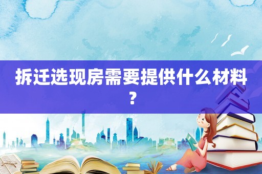 拆遷選現房需要提供什么材料？
