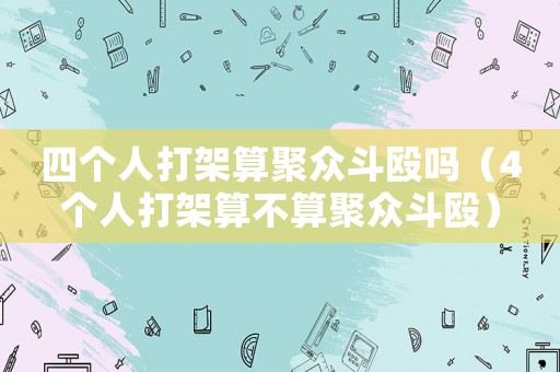 四個人打架算聚眾斗毆嗎（4個人打架算不算聚眾斗毆）