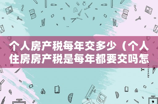 個人房產稅每年交多少（個人住房房產稅是每年都要交嗎怎么交）
