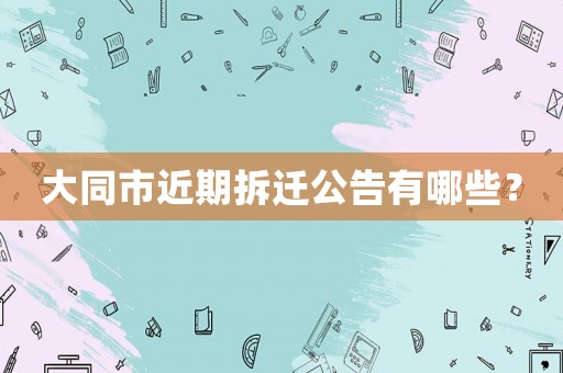 大同市近期拆遷公告有哪些？