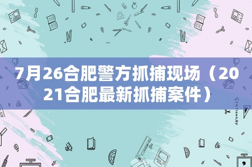 7月26合肥警方抓捕現場（2021合肥最新抓捕案件）