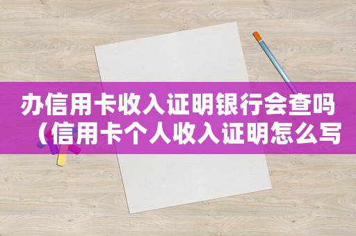 辦信用卡收入證明銀行會查嗎（信用卡個人收入證明怎么寫范文）