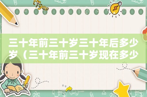 三十年前三十歲三十年后多少歲（三十年前三十歲現(xiàn)在多少歲）