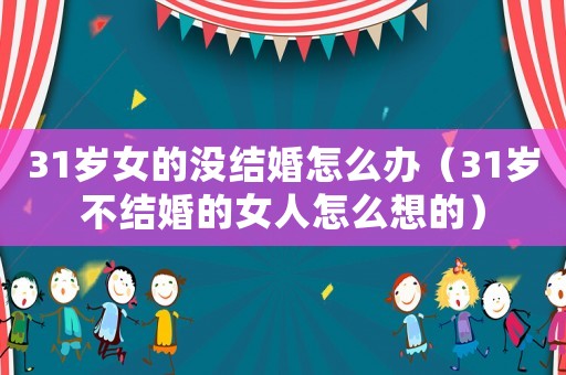 31歲女的沒結婚怎么辦（31歲不結婚的女人怎么想的）
