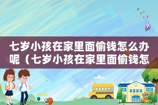 七歲小孩在家里面偷錢怎么辦呢（七歲小孩在家里面偷錢怎么辦）