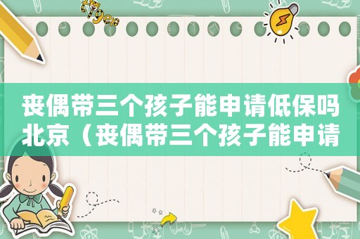 喪偶帶三個孩子能申請低保嗎北京（喪偶帶三個孩子能申請低保嗎?）