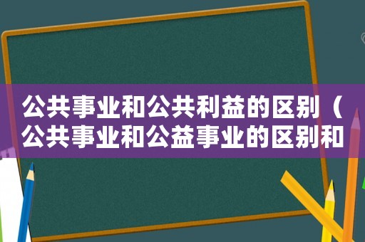 公共事業(yè)和公共利益的區(qū)別（公共事業(yè)和公益事業(yè)的區(qū)別和聯(lián)系）