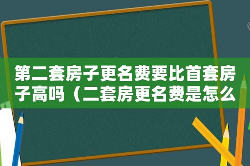 第二套房子更名費要比首套房子高嗎（二套房更名費是怎么收費標準）