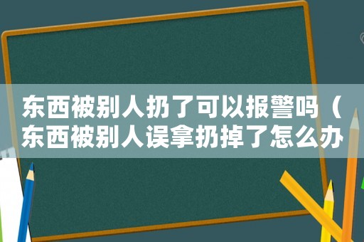 東西被別人扔了可以報警嗎（東西被別人誤拿扔掉了怎么辦）