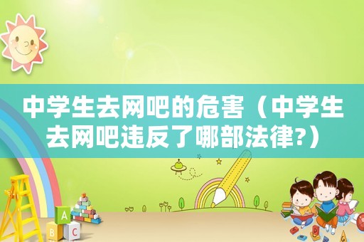 中學生去網(wǎng)吧的危害（中學生去網(wǎng)吧違反了哪部法律?）