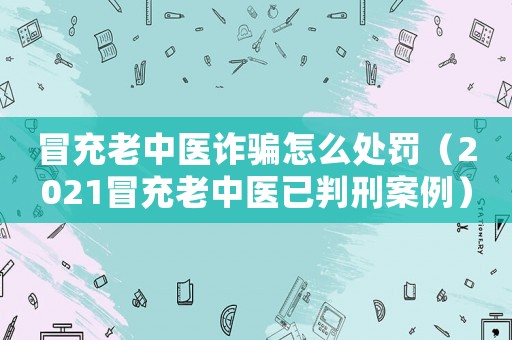 冒充老中醫(yī)詐騙怎么處罰（2021冒充老中醫(yī)已判刑案例）