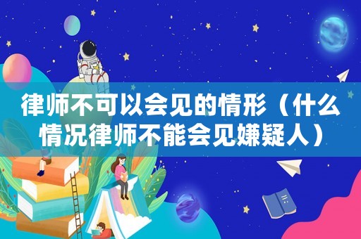 律師不可以會見的情形（什么情況律師不能會見嫌疑人）