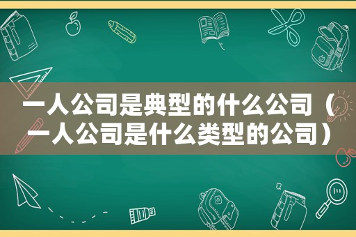 一人公司是典型的什么公司（一人公司是什么類型的公司）