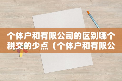 個體戶和有限公司的區別哪個稅交的少點（個體戶和有限公司的區別哪個稅交的少）