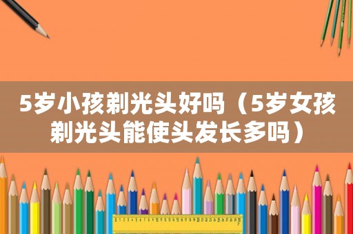 5歲小孩剃光頭好嗎（5歲女孩剃光頭能使頭發長多嗎）