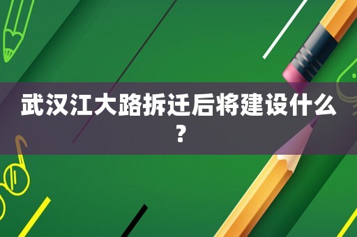 武漢江大路拆遷后將建設(shè)什么？