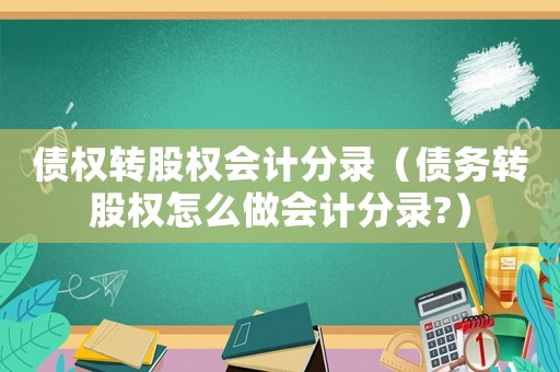 債權轉股權會計分錄（債務轉股權怎么做會計分錄?）