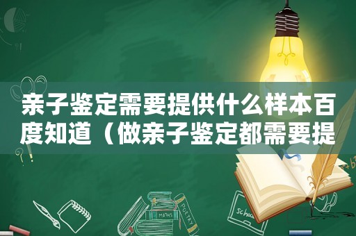 親子鑒定需要提供什么樣本百度知道（做親子鑒定都需要提供哪幾種樣本）