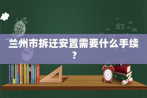 蘭州市拆遷安置需要什么手續？