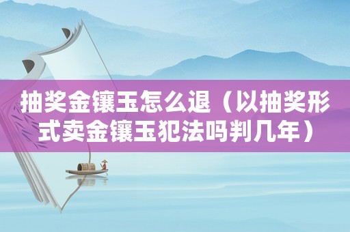 抽獎金鑲玉怎么退（以抽獎形式賣金鑲玉犯法嗎判幾年）