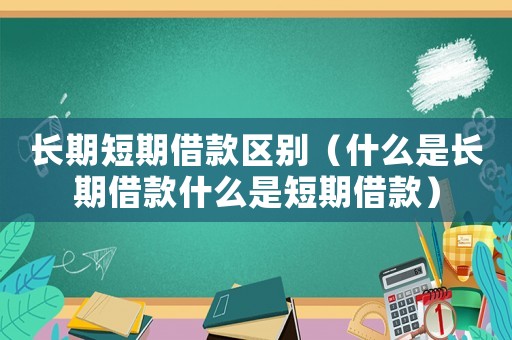 長期短期借款區別（什么是長期借款什么是短期借款）