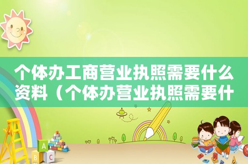 個體辦工商營業執照需要什么資料（個體辦營業執照需要什么材料）