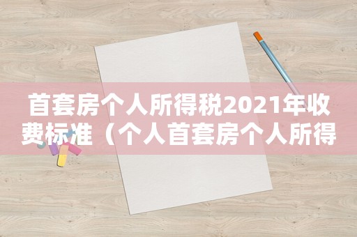 首套房個(gè)人所得稅2021年收費(fèi)標(biāo)準(zhǔn)（個(gè)人首套房個(gè)人所得稅率是多少）