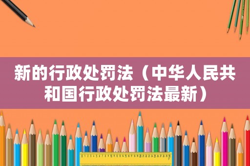 新的行政處罰法（中華人民共和國(guó)行政處罰法最新）
