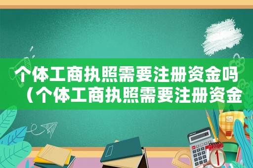 個體工商執(zhí)照需要注冊資金嗎（個體工商執(zhí)照需要注冊資金嗎）