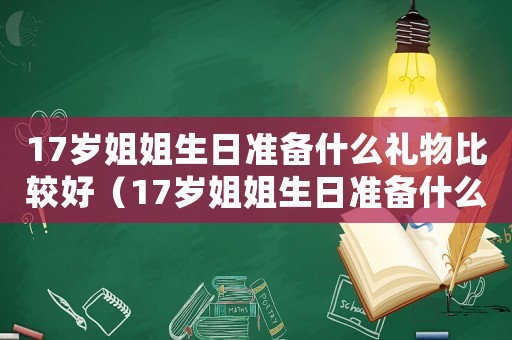 17歲姐姐生日準(zhǔn)備什么禮物比較好（17歲姐姐生日準(zhǔn)備什么禮物）